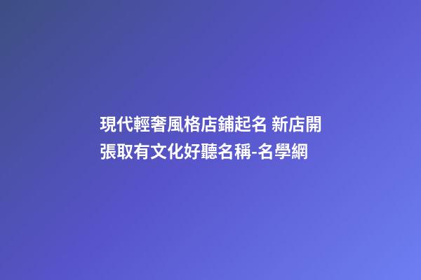 現代輕奢風格店鋪起名 新店開張取有文化好聽名稱-名學網-第1張-店鋪起名-玄機派